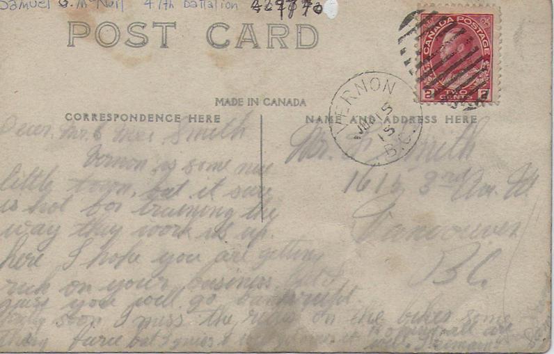 July 1915, back.

Dear Mr. and Mrs Smith	
Vernon is some kind of town, 
but it sure is hot for training 
the way they work us up
here. I hope you are getting 
rich on your business, but I
guess you will go bankrupt
pretty soon. I miss the rides 
on the bikes something fierce 
but I guess I will get over it. 
Hoping all are well.
                                                                       I remain your friend.
                                                                       Sam