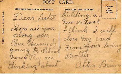 Dear Lester

How are you along over there Harvey Is going to school now.  They are thinking about building a new school I think I will close my card 

From Your loving Brother
Allen Broome