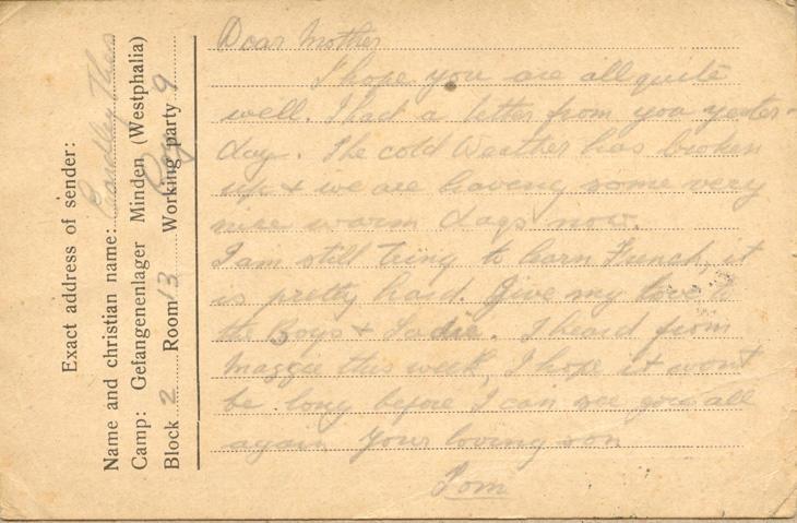 Dear motherI hope you are all quite well. I had a letter from you tester-day The cold Weather has broken up & we are having some very nice warm days now.I am still tring to learn French, it is pretty hard. Give my love to the Boys & Sadie I heard from maggie this week, I hope it wont be long before I can see you all again your loving sonTom